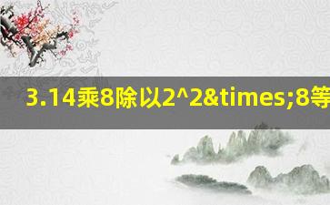 3.14乘8除以2^2×8等于几